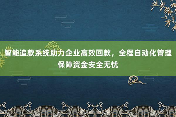智能追款系统助力企业高效回款，全程自动化管理保障资金安全无忧