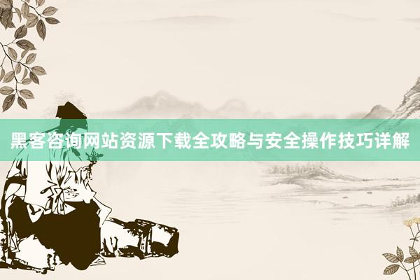 黑客咨询网站资源下载全攻略与安全操作技巧详解