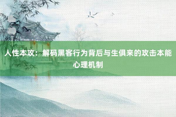 人性本攻：解码黑客行为背后与生俱来的攻击本能心理机制