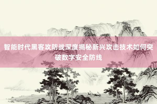 智能时代黑客攻防战深度揭秘新兴攻击技术如何突破数字安全防线