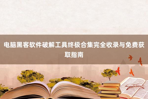 电脑黑客软件破解工具终极合集完全收录与免费获取指南