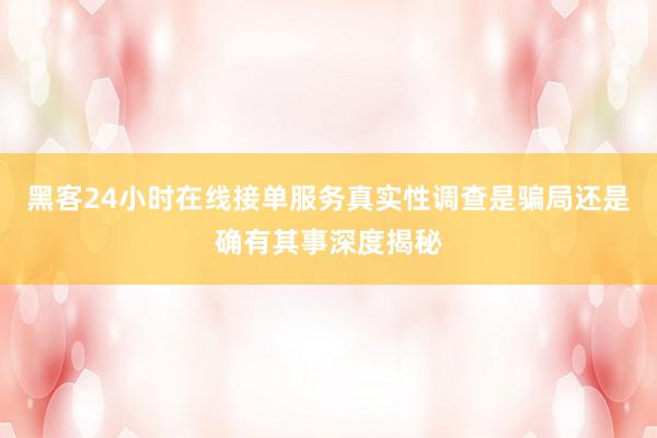 黑客24小时在线接单服务真实性调查是骗局还是确有其事深度揭秘