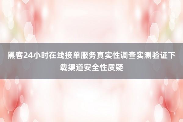 黑客24小时在线接单服务真实性调查实测验证下载渠道安全性质疑