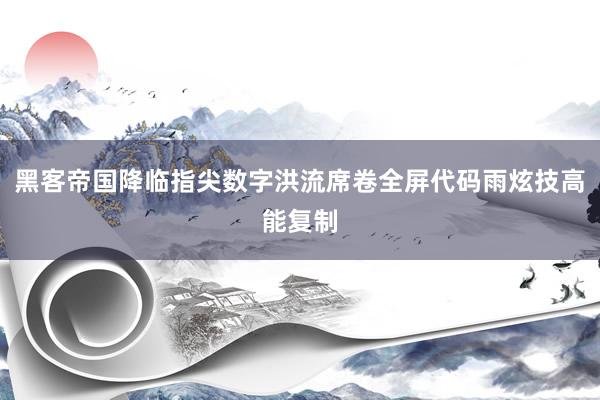 黑客帝国降临指尖数字洪流席卷全屏代码雨炫技高能复制