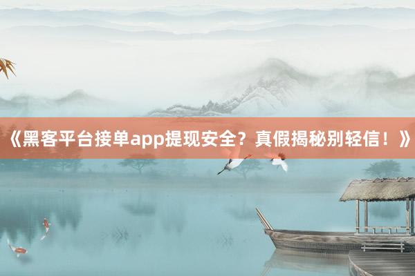 《黑客平台接单app提现安全？真假揭秘别轻信！》