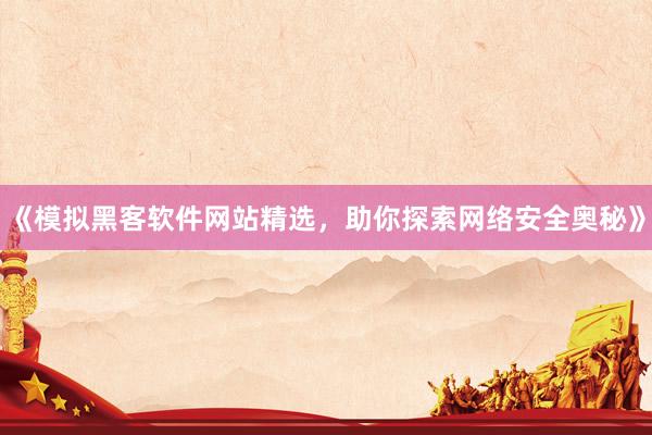 《模拟黑客软件网站精选，助你探索网络安全奥秘》